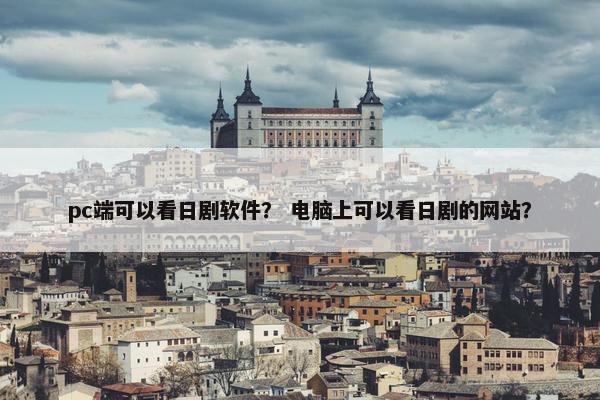 pc端可以看日剧软件？ 电脑上可以看日剧的网站？