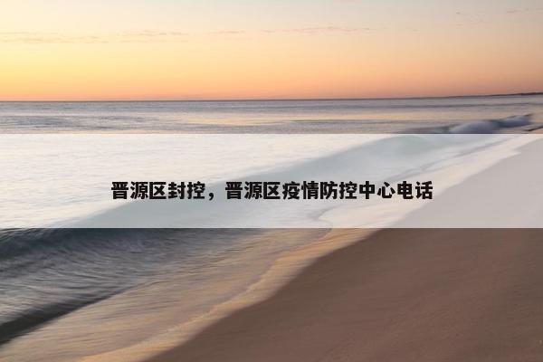 晋源区封控，晋源区疫情防控中心电话