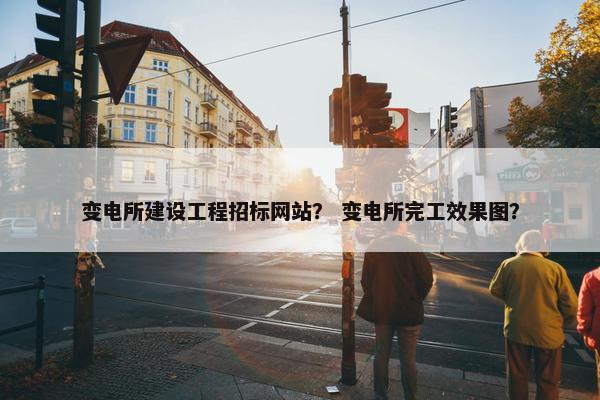 变电所建设工程招标网站？ 变电所完工效果图？