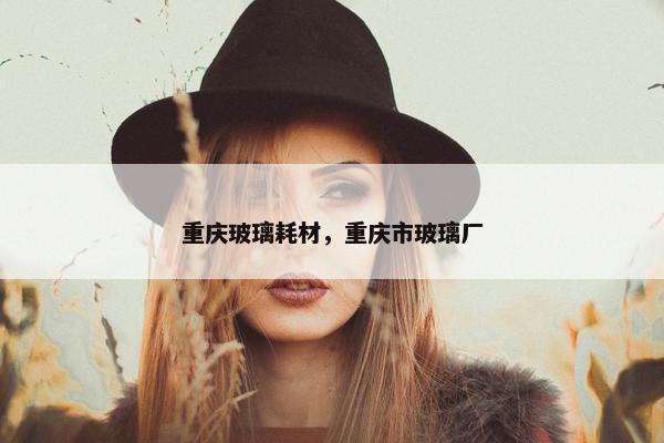 重庆玻璃耗材，重庆市玻璃厂