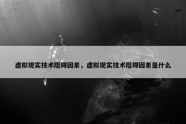 虚拟现实技术阻碍因素，虚拟现实技术阻碍因素是什么