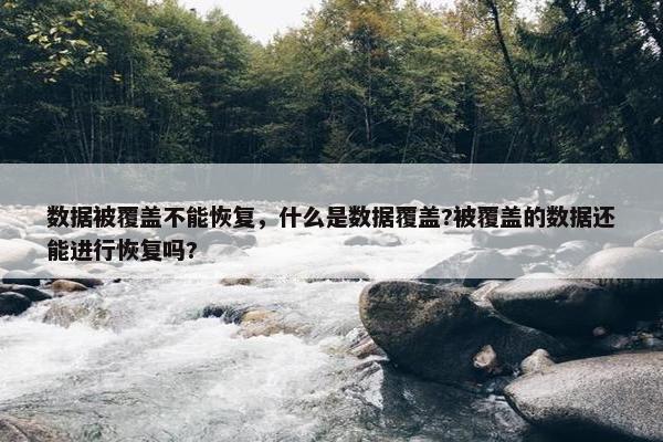 数据被覆盖不能恢复，什么是数据覆盖?被覆盖的数据还能进行恢复吗?