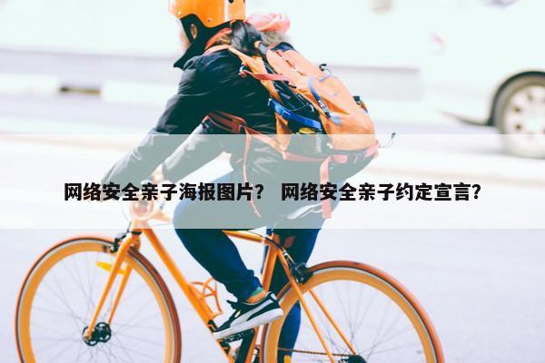 网络安全亲子海报图片？ 网络安全亲子约定宣言？