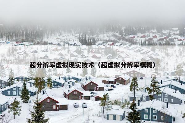 超分辨率虚拟现实技术（超虚拟分辨率模糊）