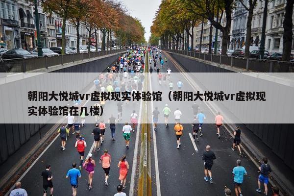 朝阳大悦城vr虚拟现实体验馆（朝阳大悦城vr虚拟现实体验馆在几楼）