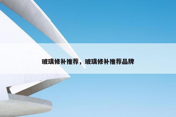 玻璃修补推荐，玻璃修补推荐品牌