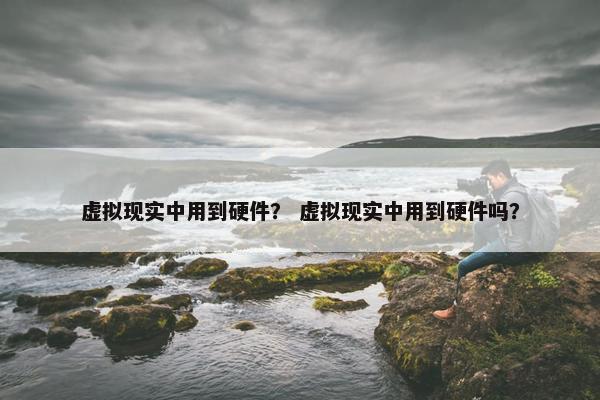 虚拟现实中用到硬件？ 虚拟现实中用到硬件吗？