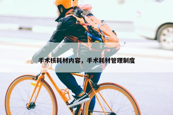 手术核耗材内容，手术耗材管理制度