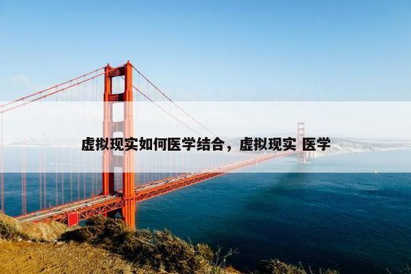 虚拟现实如何医学结合，虚拟现实 医学