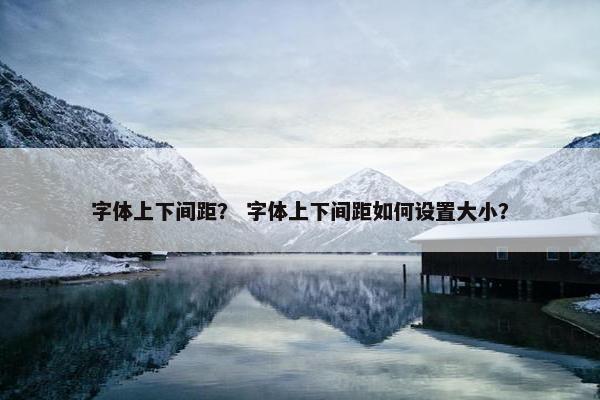 字体上下间距？ 字体上下间距如何设置大小？