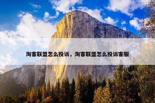 淘客联盟怎么投诉，淘客联盟怎么投诉客服