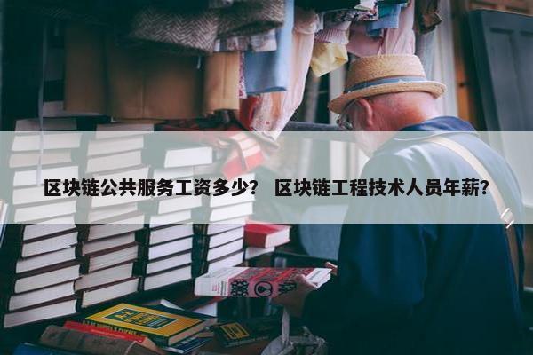 区块链公共服务工资多少？ 区块链工程技术人员年薪？