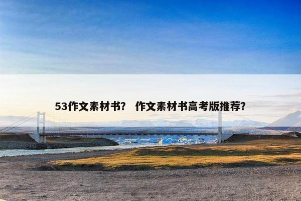 53作文素材书？ 作文素材书高考版推荐？