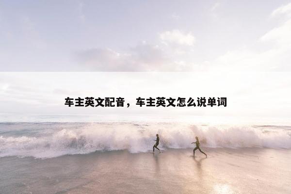 车主英文配音，车主英文怎么说单词