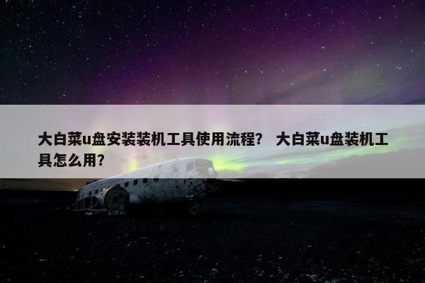 大白菜u盘安装装机工具使用流程？ 大白菜u盘装机工具怎么用？