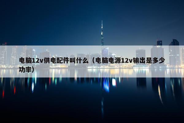 电脑12v供电配件叫什么（电脑电源12v输出是多少功率）