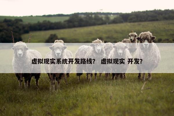 虚拟现实系统开发路线？ 虚拟现实 开发？
