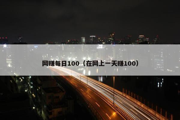网赚每日100（在网上一天赚100）