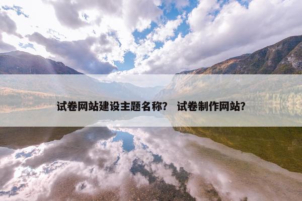 试卷网站建设主题名称？ 试卷制作网站？