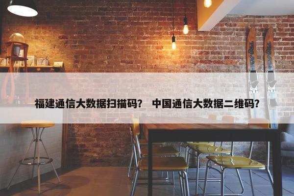 福建通信大数据扫描码？ 中国通信大数据二维码？