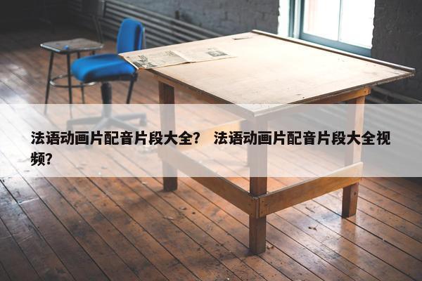 法语动画片配音片段大全？ 法语动画片配音片段大全视频？
