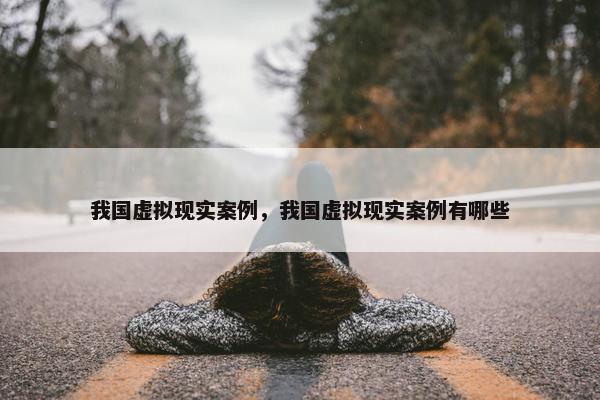 我国虚拟现实案例，我国虚拟现实案例有哪些