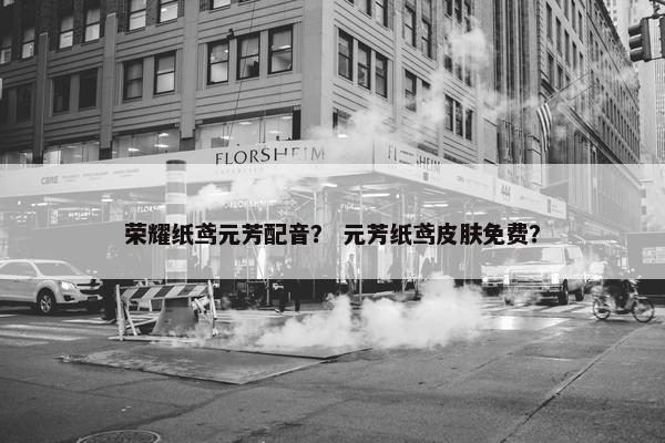 荣耀纸鸢元芳配音？ 元芳纸鸢皮肤免费？