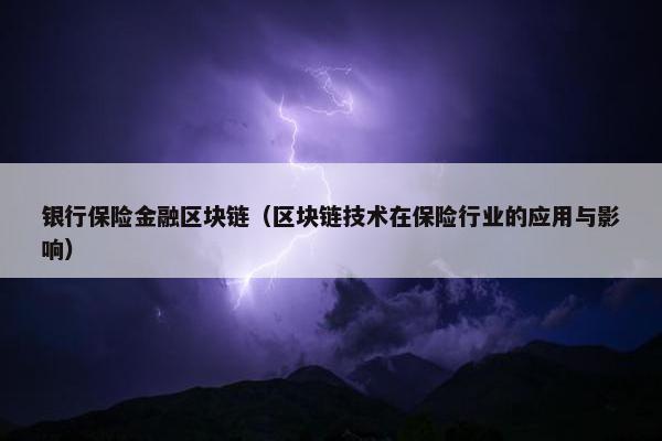 银行保险金融区块链（区块链技术在保险行业的应用与影响）