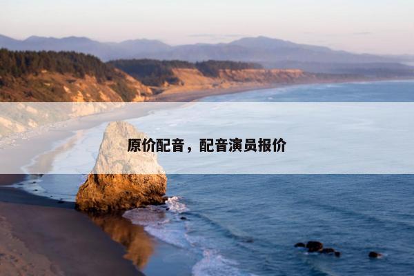 原价配音，配音演员报价