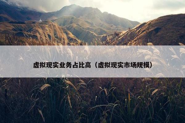 虚拟现实业务占比高（虚拟现实市场规模）