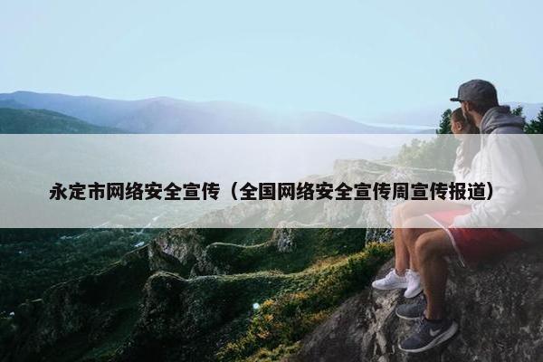 永定市网络安全宣传（全国网络安全宣传周宣传报道）