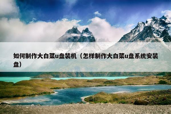 如何制作大白菜u盘装机（怎样制作大白菜u盘系统安装盘）