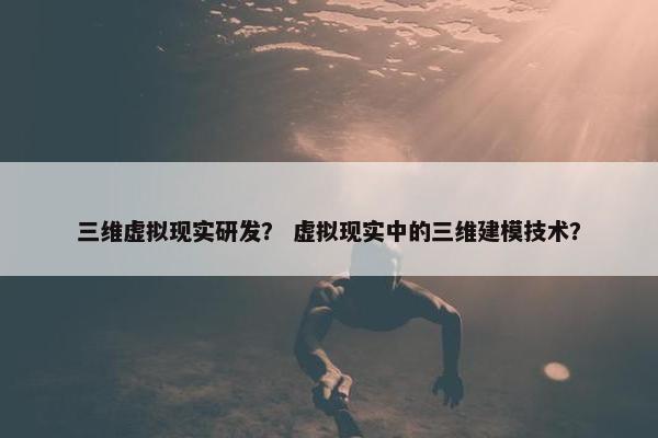 三维虚拟现实研发？ 虚拟现实中的三维建模技术？