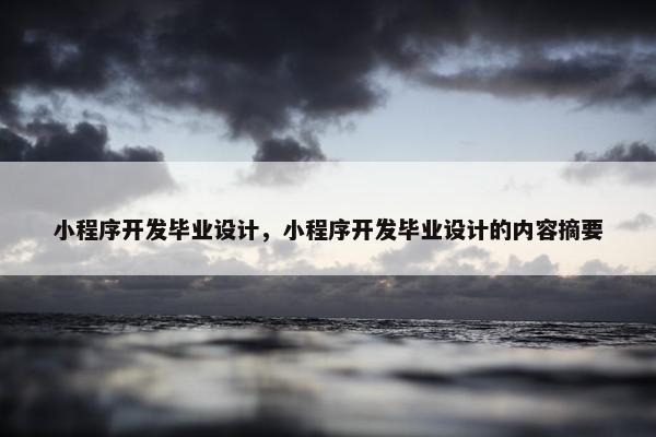 小程序开发毕业设计，小程序开发毕业设计的内容摘要