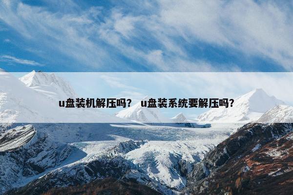 u盘装机解压吗？ u盘装系统要解压吗？