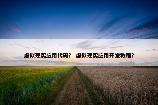 虚拟现实应用代码？ 虚拟现实应用开发教程？