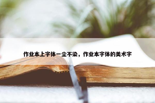 作业本上字体一尘不染，作业本字体的美术字