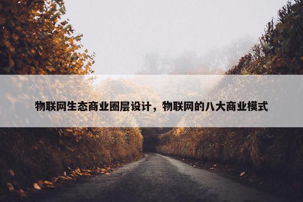 物联网生态商业圈层设计，物联网的八大商业模式