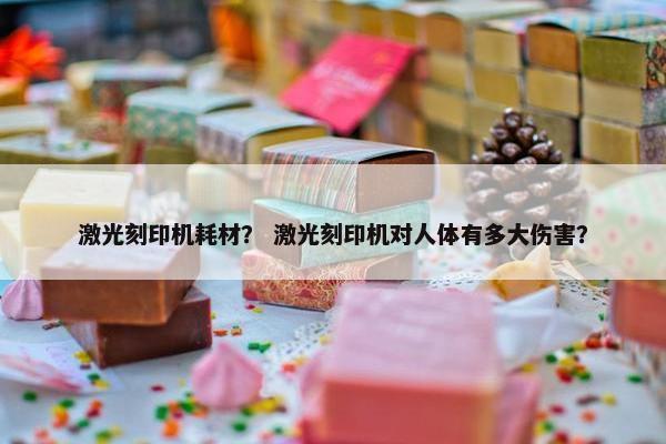 激光刻印机耗材？ 激光刻印机对人体有多大伤害？