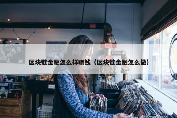 区块链金融怎么样赚钱（区块链金融怎么做）