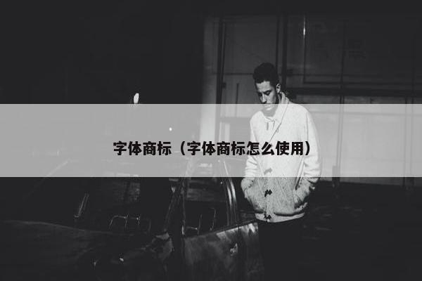字体商标（字体商标怎么使用）