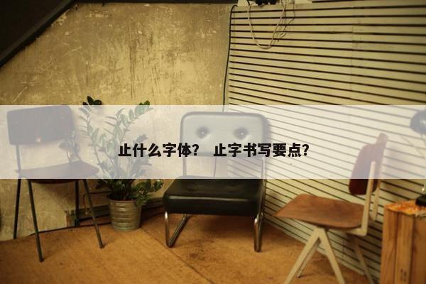止什么字体？ 止字书写要点？