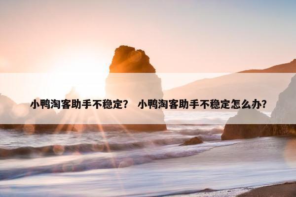 小鸭淘客助手不稳定？ 小鸭淘客助手不稳定怎么办？