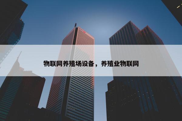 物联网养殖场设备，养殖业物联网