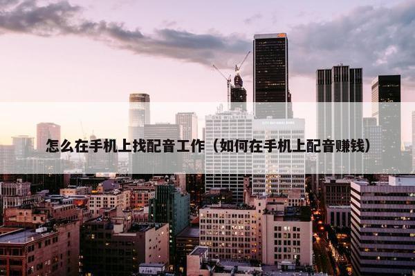 怎么在手机上找配音工作（如何在手机上配音赚钱）