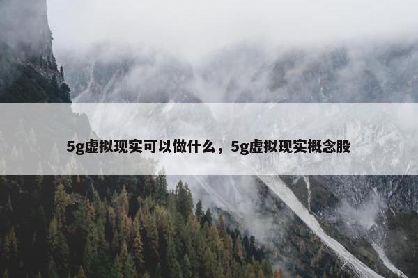 5g虚拟现实可以做什么，5g虚拟现实概念股