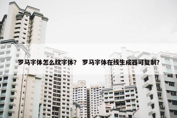 罗马字体怎么纹字体？ 罗马字体在线生成器可复制？