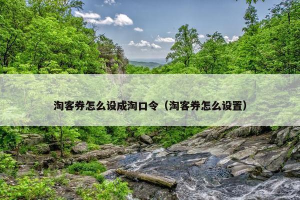 淘客券怎么设成淘口令（淘客券怎么设置）