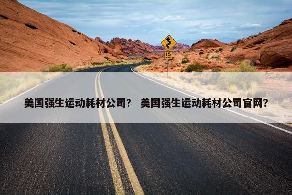 美国强生运动耗材公司？ 美国强生运动耗材公司官网？