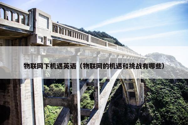 物联网下机遇英语（物联网的机遇和挑战有哪些）